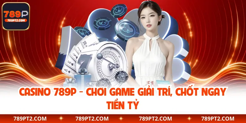Casino trực tuyến 789P - Chơi Game Giải Trí, Chốt Ngay Tiền Tỷ
