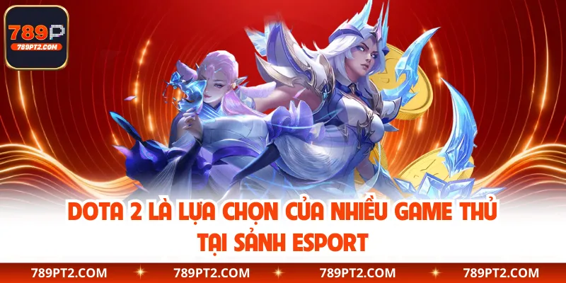 Dota 2 là lựa chọn của nhiều game thủ tại sảnh Esport