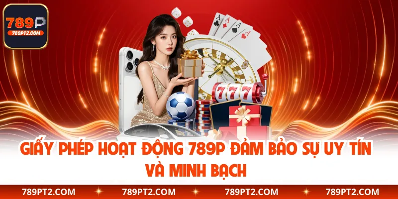 Giấy Phép Hoạt Động 789P Đảm Bảo Sự Uy Tín Và Minh Bạch