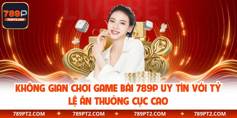 Không gian chơi game bài 789P uy tín với tỷ lệ ăn thưởng cực cao